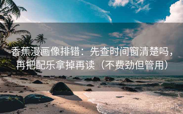 香蕉漫画像排错:先查时间窗清楚吗,再把配乐拿掉再读(不费劲但管用) 香蕉漫画像排错:先查时间窗清楚吗,再把配乐拿掉再读(不费劲但管用)