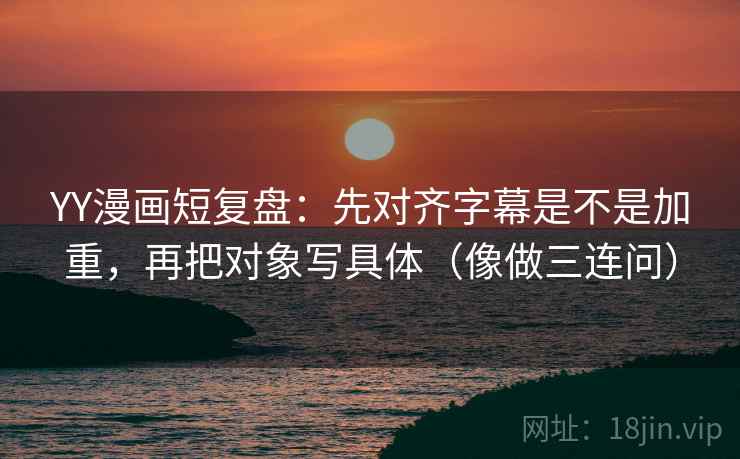 YY漫画短复盘:先对齐字幕是不是加重,再把对象写具体(像做三连问) YY漫画短复盘:先对齐字幕是不是加重,再把对象写具体(像做三连问)