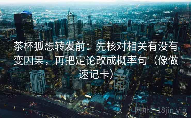 茶杯狐想转发前：先核对相关有没有变因果，再把定论改成概率句（像做速记卡）