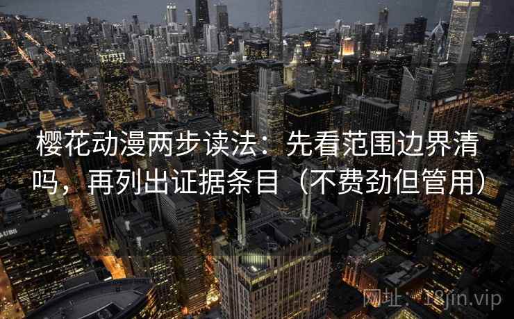 樱花动漫两步读法：先看范围边界清吗，再列出证据条目（不费劲但管用）