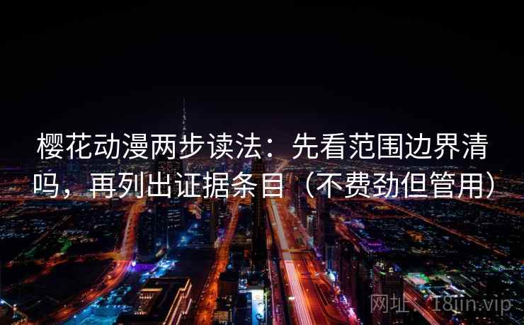 樱花动漫两步读法：先看范围边界清吗，再列出证据条目（不费劲但管用）