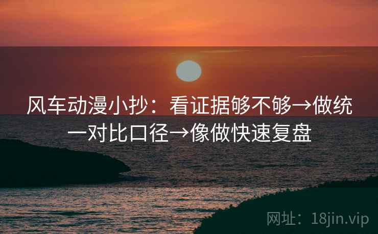风车动漫小抄:看证据够不够→做统一对比口径→像做快速复盘 风车动漫小抄:看证据够不够→做统一对比口径→像做快速复盘