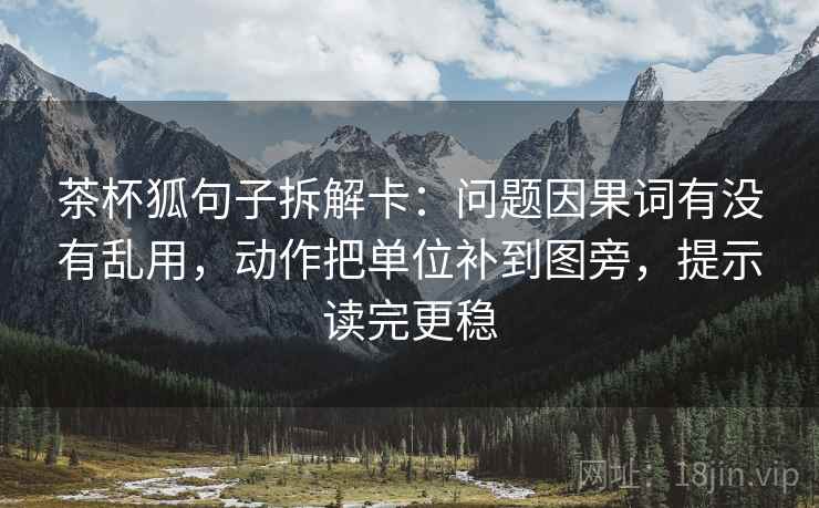 茶杯狐句子拆解卡:问题因果词有没有乱用,动作把单位补到图旁,提示读完更稳 茶杯狐句子拆解卡:问题因果词有没有乱用,动作把单位补到图旁,提示读完更稳