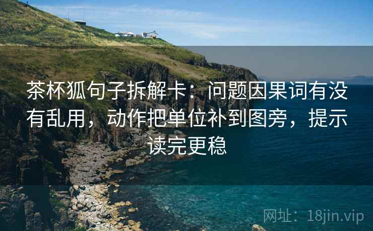 茶杯狐句子拆解卡：问题因果词有没有乱用，动作把单位补到图旁，提示读完更稳