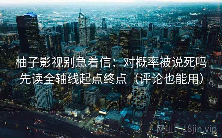 柚子影视别急着信：对概率被说死吗先读全轴线起点终点（评论也能用）
