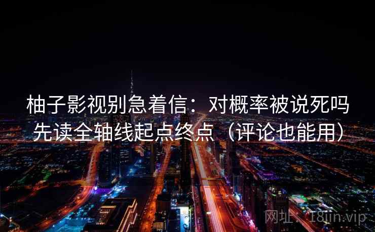 柚子影视别急着信:对概率被说死吗先读全轴线起点终点(评论也能用) 柚子影视别急着信:对概率被说死吗先读全轴线起点终点(评论也能用)