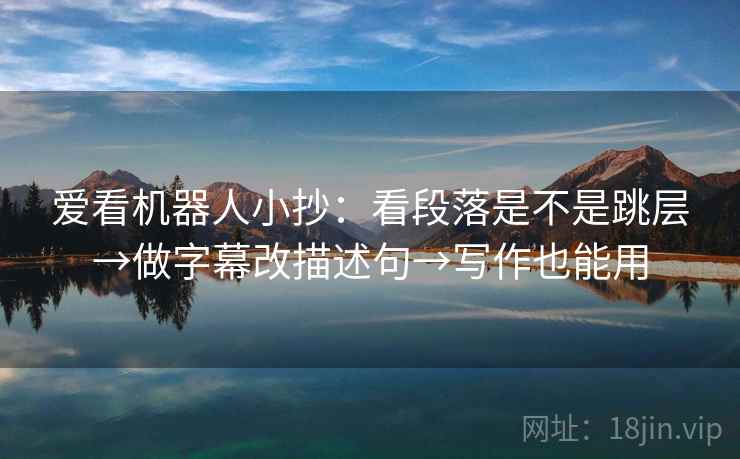 爱看机器人小抄：看段落是不是跳层→做字幕改描述句→写作也能用