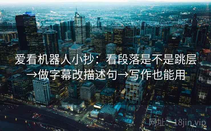 爱看机器人小抄:看段落是不是跳层→做字幕改描述句→写作也能用 爱看机器人小抄:看段落是不是跳层→做字幕改描述句→写作也能用