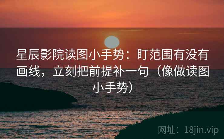 星辰影院读图小手势：盯范围有没有画线，立刻把前提补一句（像做读图小手势）