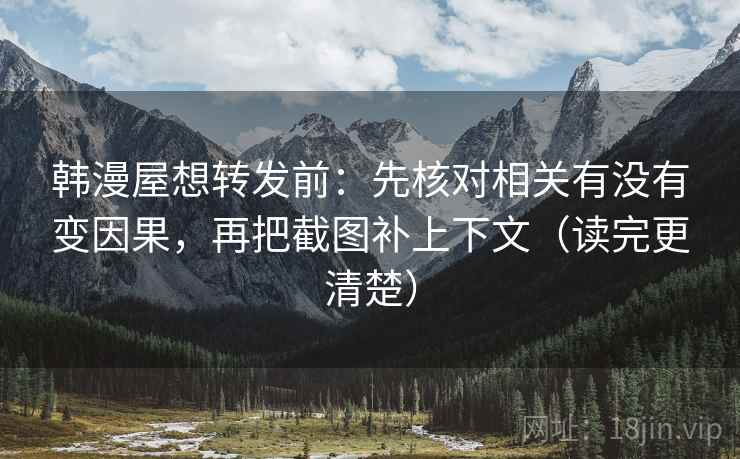 韩漫屋想转发前:先核对相关有没有变因果,再把截图补上下文(读完更清楚) 韩漫屋想转发前:先核对相关有没有变因果,再把截图补上下文(读完更清楚)