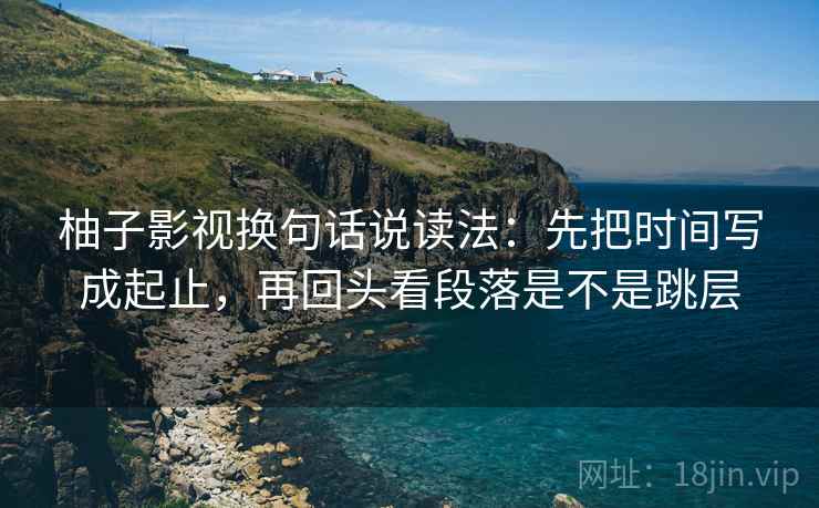 柚子影视换句话说读法：先把时间写成起止，再回头看段落是不是跳层