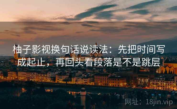 柚子影视换句话说读法：先把时间写成起止，再回头看段落是不是跳层