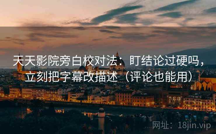 天天影院旁白校对法:盯结论过硬吗,立刻把字幕改描述(评论也能用) 天天影院旁白校对法:盯结论过硬吗,立刻把字幕改描述(评论也能用)