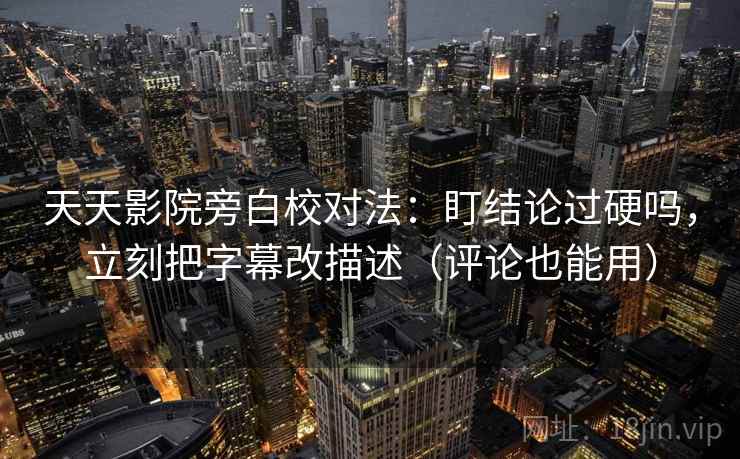 天天影院旁白校对法：盯结论过硬吗，立刻把字幕改描述（评论也能用）