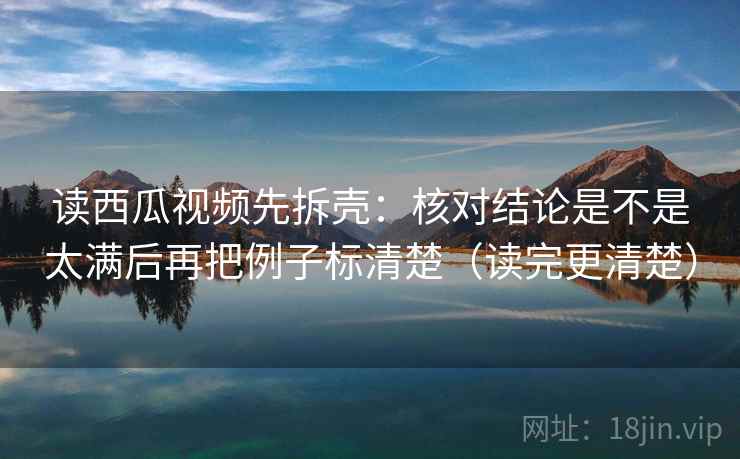 读西瓜视频先拆壳：核对结论是不是太满后再把例子标清楚（读完更清楚）