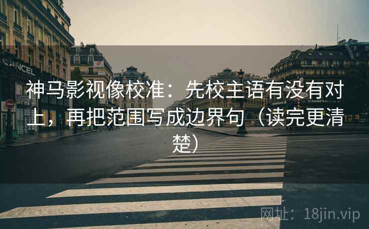 神马影视像校准:先校主语有没有对上,再把范围写成边界句(读完更清楚) 神马影视像校准:先校主语有没有对上,再把范围写成边界句(读完更清楚)