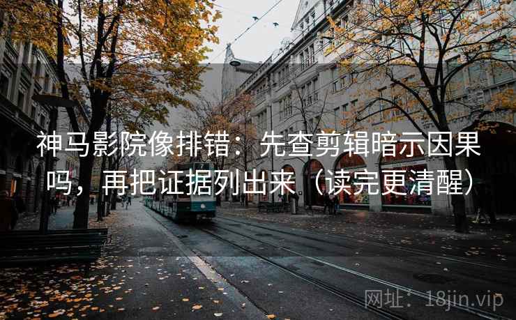 神马影院像排错：先查剪辑暗示因果吗，再把证据列出来（读完更清醒）