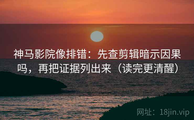 神马影院像排错：先查剪辑暗示因果吗，再把证据列出来（读完更清醒）