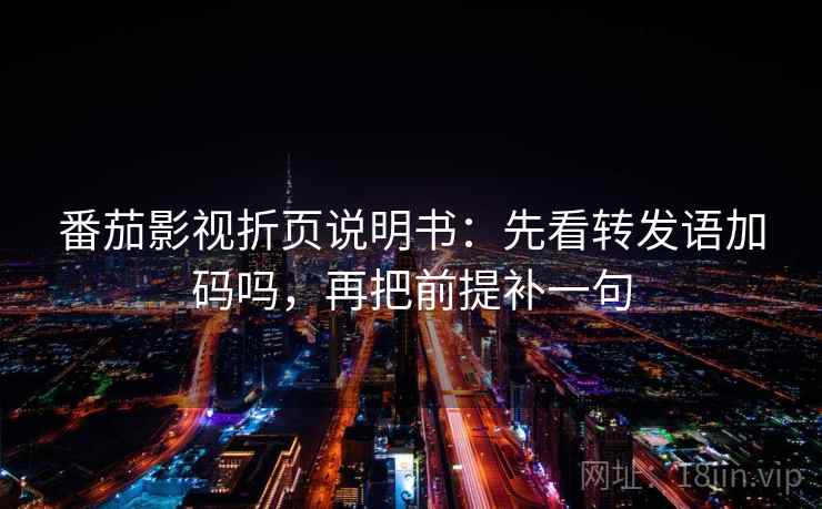 番茄影视折页说明书：先看转发语加码吗，再把前提补一句