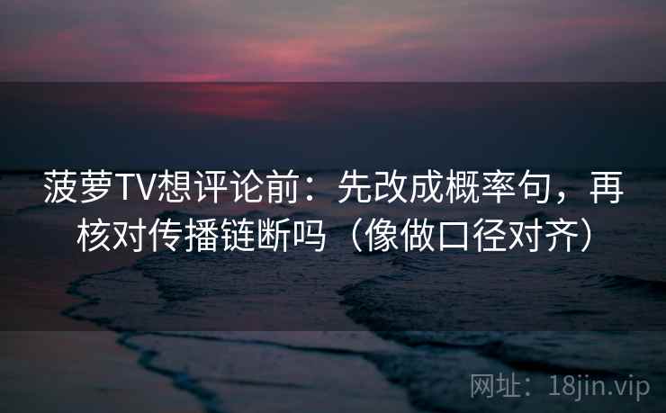 菠萝TV想评论前：先改成概率句，再核对传播链断吗（像做口径对齐）