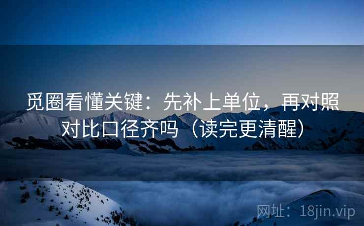觅圈看懂关键:先补上单位,再对照对比口径齐吗(读完更清醒) 觅圈看懂关键:先补上单位,再对照对比口径齐吗(读完更清醒)