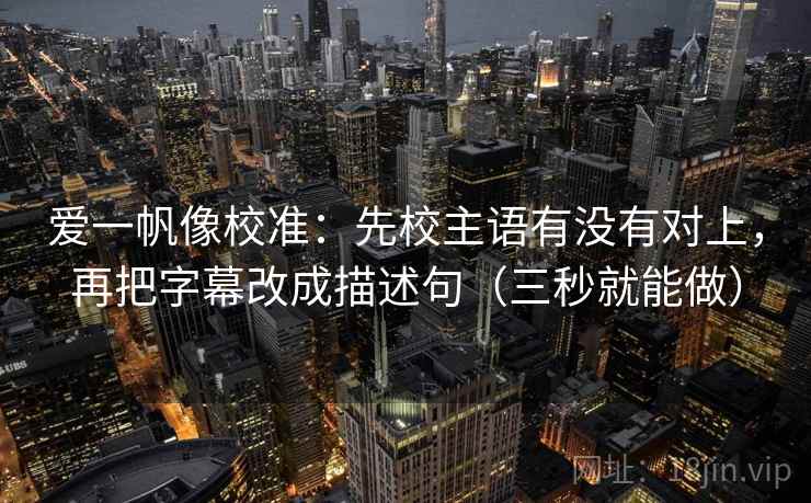 爱一帆像校准:先校主语有没有对上,再把字幕改成描述句(三秒就能做) 爱一帆像校准:先校主语有没有对上,再把字幕改成描述句(三秒就能做)