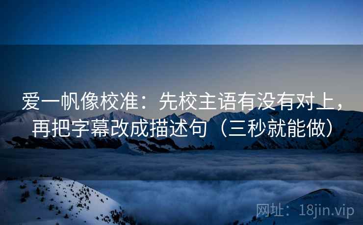 爱一帆像校准：先校主语有没有对上，再把字幕改成描述句（三秒就能做）