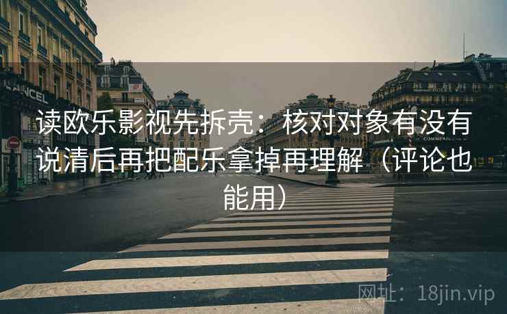 读欧乐影视先拆壳：核对对象有没有说清后再把配乐拿掉再理解（评论也能用）
