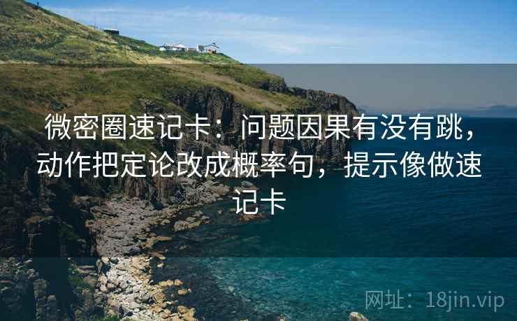 微密圈速记卡:问题因果有没有跳,动作把定论改成概率句,提示像做速记卡 微密圈速记卡:问题因果有没有跳,动作把定论改成概率句,提示像做速记卡