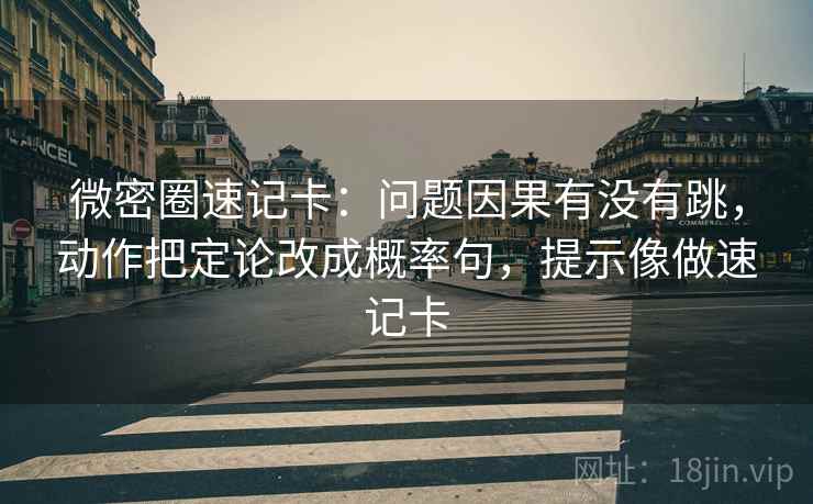 微密圈速记卡：问题因果有没有跳，动作把定论改成概率句，提示像做速记卡
