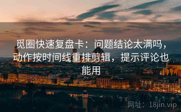 觅圈快速复盘卡:问题结论太满吗,动作按时间线重排剪辑,提示评论也能用 觅圈快速复盘卡:问题结论太满吗,动作按时间线重排剪辑,提示评论也能用