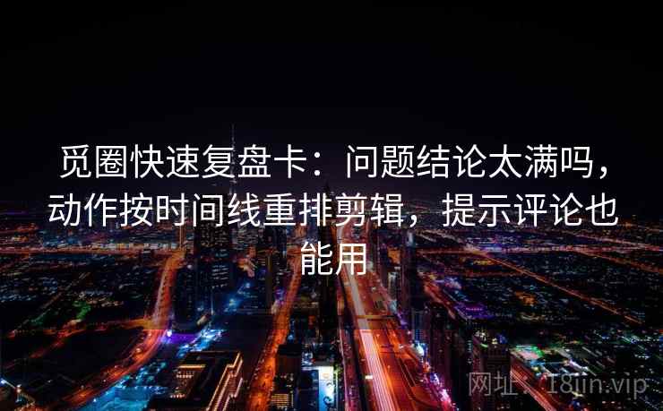 觅圈快速复盘卡：问题结论太满吗，动作按时间线重排剪辑，提示评论也能用