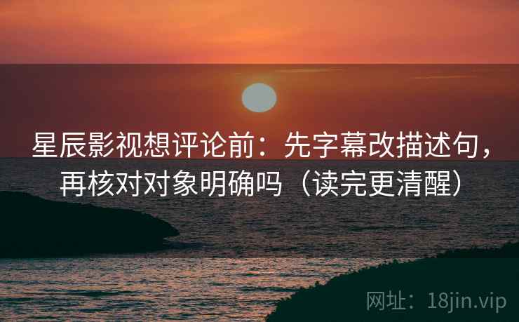 星辰影视想评论前:先字幕改描述句,再核对对象明确吗(读完更清醒) 星辰影视想评论前:先字幕改描述句,再核对对象明确吗(读完更清醒)
