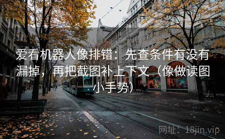 爱看机器人像排错:先查条件有没有漏掉,再把截图补上下文(像做读图小手势) 爱看机器人像排错:先查条件有没有漏掉,再把截图补上下文(像做读图小手势)