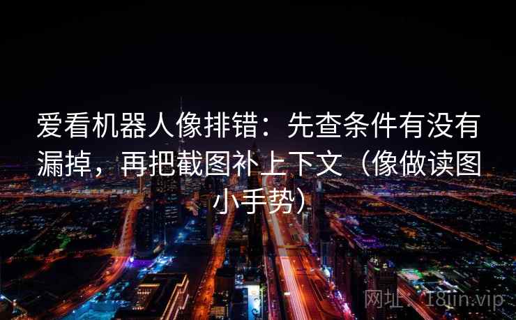 爱看机器人像排错：先查条件有没有漏掉，再把截图补上下文（像做读图小手势）