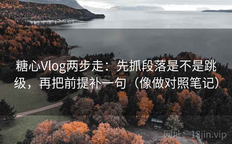 糖心Vlog两步走:先抓段落是不是跳级,再把前提补一句(像做对照笔记) 糖心Vlog两步走:先抓段落是不是跳级,再把前提补一句(像做对照笔记)