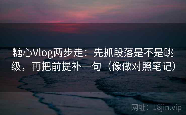 糖心Vlog两步走：先抓段落是不是跳级，再把前提补一句（像做对照笔记）