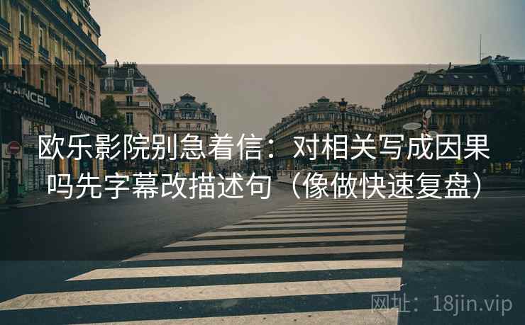 欧乐影院别急着信：对相关写成因果吗先字幕改描述句（像做快速复盘）