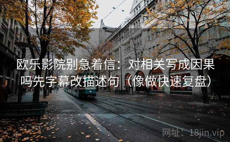 欧乐影院别急着信:对相关写成因果吗先字幕改描述句(像做快速复盘) 欧乐影院别急着信:对相关写成因果吗先字幕改描述句(像做快速复盘)