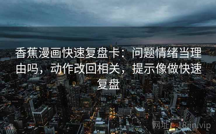 香蕉漫画快速复盘卡：问题情绪当理由吗，动作改回相关，提示像做快速复盘