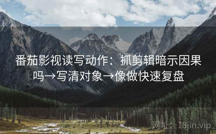 番茄影视读写动作：抓剪辑暗示因果吗→写清对象→像做快速复盘