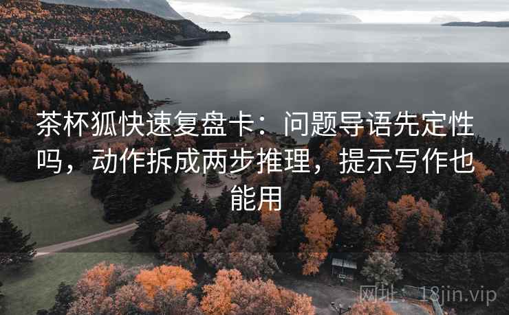 茶杯狐快速复盘卡:问题导语先定性吗,动作拆成两步推理,提示写作也能用 茶杯狐快速复盘卡:问题导语先定性吗,动作拆成两步推理,提示写作也能用