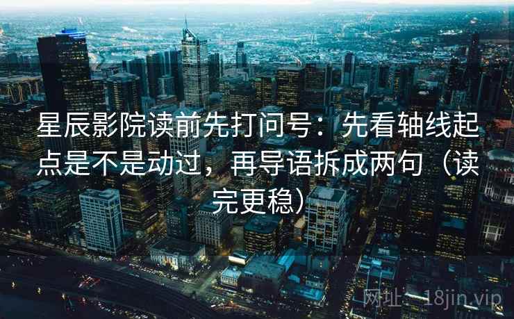 星辰影院读前先打问号：先看轴线起点是不是动过，再导语拆成两句（读完更稳）