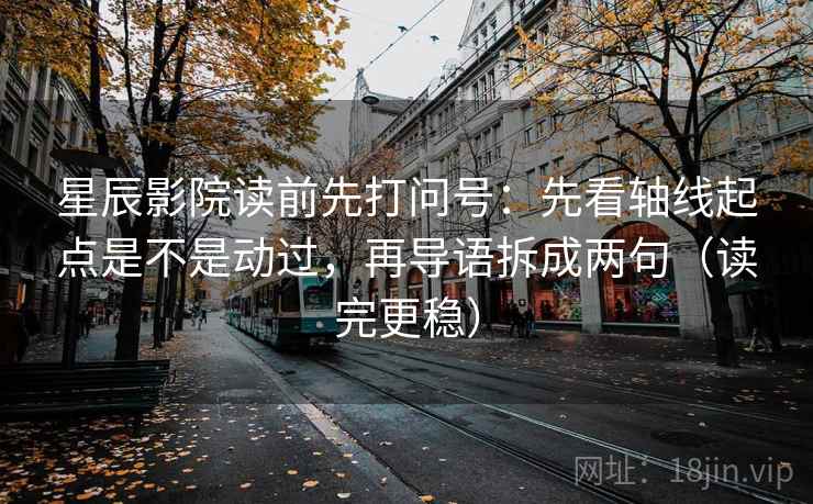 星辰影院读前先打问号：先看轴线起点是不是动过，再导语拆成两句（读完更稳）