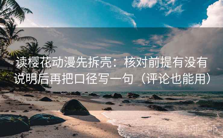 读樱花动漫先拆壳：核对前提有没有说明后再把口径写一句（评论也能用）