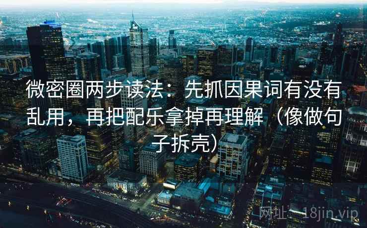 微密圈两步读法：先抓因果词有没有乱用，再把配乐拿掉再理解（像做句子拆壳）