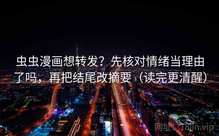 虫虫漫画想转发？先核对情绪当理由了吗，再把结尾改摘要（读完更清醒）