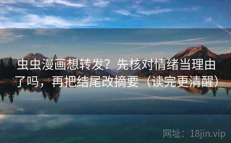 虫虫漫画想转发?先核对情绪当理由了吗,再把结尾改摘要(读完更清醒) 虫虫漫画想转发?先核对情绪当理由了吗,再把结尾改摘要(读完更清醒)