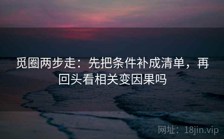 觅圈两步走：先把条件补成清单，再回头看相关变因果吗