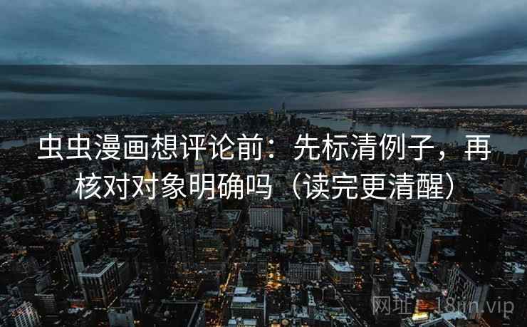 虫虫漫画想评论前：先标清例子，再核对对象明确吗（读完更清醒）